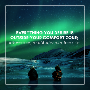Everything you desire is outside your comfort zone; otherwise, you’d already have it.