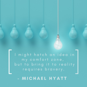 I might hatch an idea in my comfort zone, but to bring it to reality requires bravery.