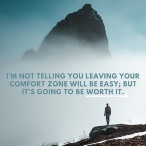 I’m not telling you leaving your comfort zone will be easy; but it’s going to be worth it.