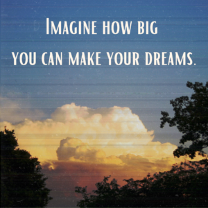 Imagine how big you can make your dreams.