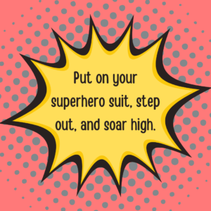 Put on your superhero suit, step out, and soar high.