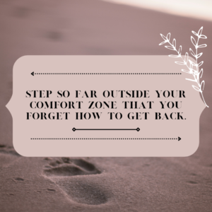 Step so far outside your comfort zone that you forget how to get back.
