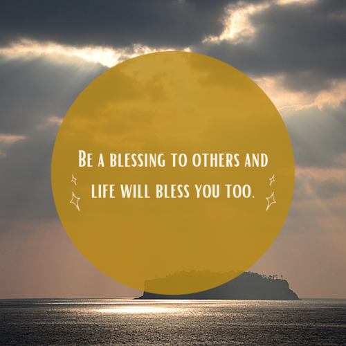 Be a blessing to others and life will bless you too.