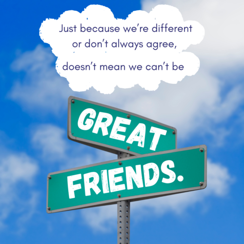 Just because we’re different or don’t always agree, doesn’t mean we can’t be great friends.