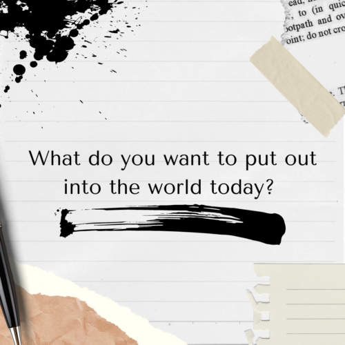 What do you want to put out into the world today?