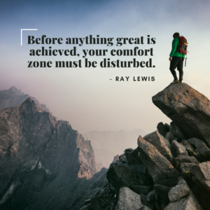 Before anything great is achieved, your comfort zone must be disturbed.