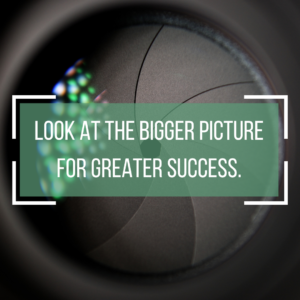 Look at the bigger picture for greater success.