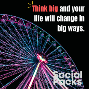 Think big and your life will change in big ways.
