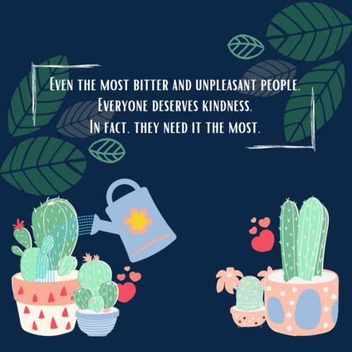 Everyone deserves kindness. Even the most bitter and unpleasant people. In fact, they need it the most.