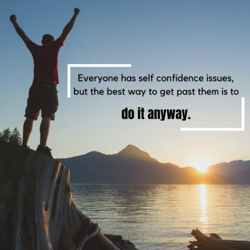 Everyone has self confidence issues, but the best way to get past them is do it anyway.