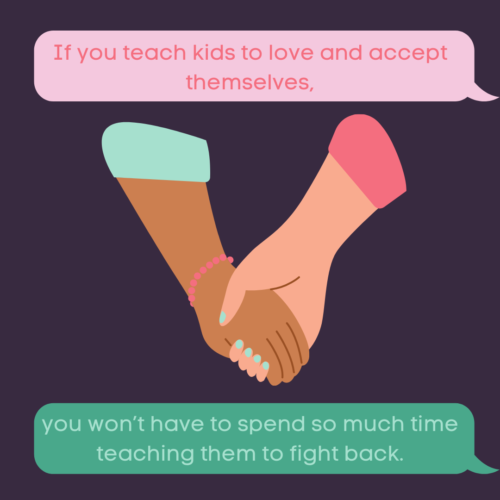 If you teach kids to love and accept themselves, you won’t have to spend so much time teaching them to fight back.